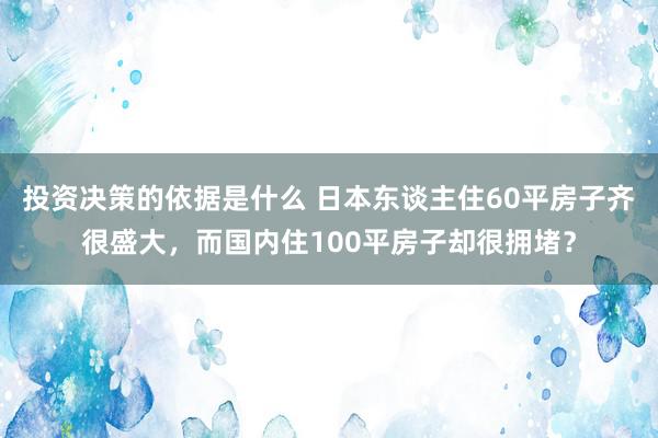 投资决策的依据是什么 日本东谈主住60平房子齐很盛大，而国内住100平房子却很拥堵？