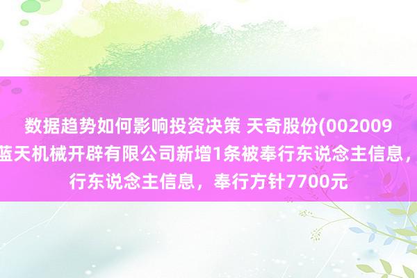 数据趋势如何影响投资决策 天奇股份(002009)控股的铜陵天奇蓝天机械开辟有限公司新增1条被奉行东说念主信息，奉行方针7700元