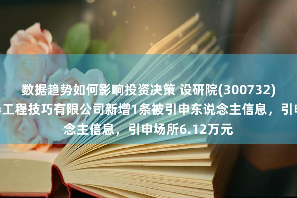 数据趋势如何影响投资决策 设研院(300732)控股的河南天泰工程技巧有限公司新增1条被引申东说念主信息，引申场所6.12万元