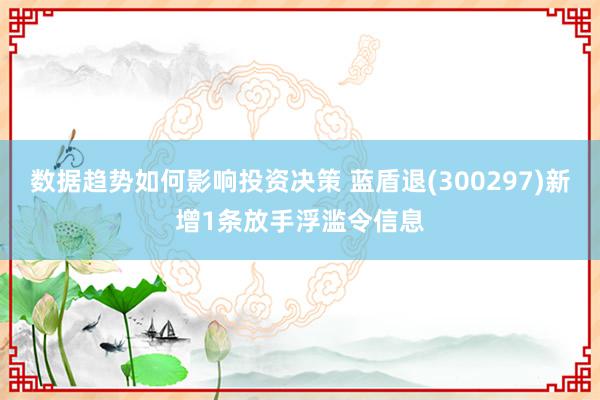 数据趋势如何影响投资决策 蓝盾退(300297)新增1条放手浮滥令信息