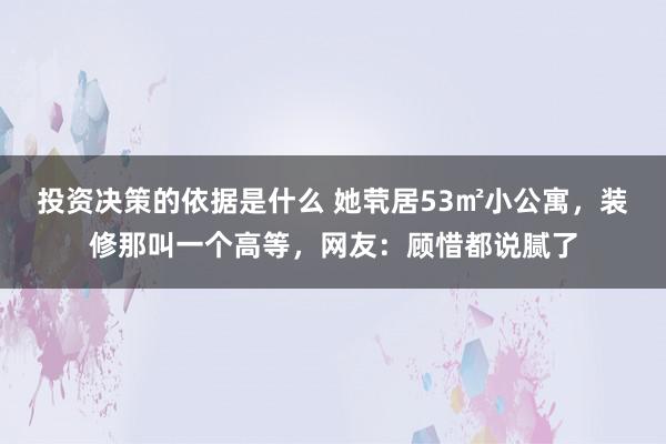 投资决策的依据是什么 她茕居53㎡小公寓，装修那叫一个高等，网友：顾惜都说腻了