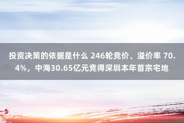 投资决策的依据是什么 246轮竞价、溢价率 70.4%，中海30.65亿元竞得深圳本年首宗宅地