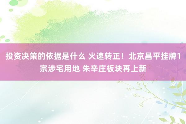 投资决策的依据是什么 火速转正！北京昌平挂牌1宗涉宅用地 朱辛庄板块再上新