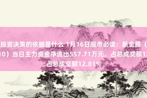 投资决策的依据是什么 1月16日股市必读：新金路（000510）当日主力资金净流出557.71万元，占总成交额12.81%