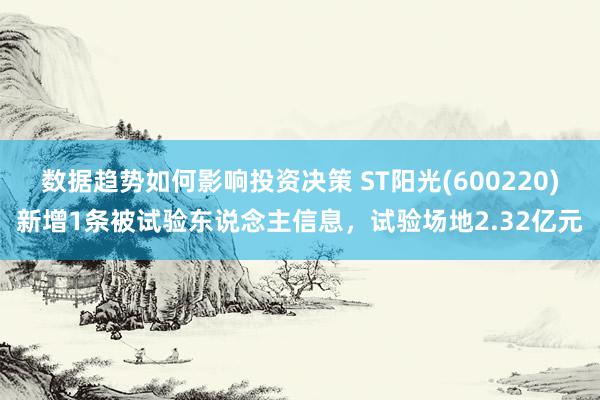 数据趋势如何影响投资决策 ST阳光(600220)新增1条被试验东说念主信息，试验场地2.32亿元