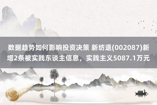 数据趋势如何影响投资决策 新纺退(002087)新增2条被实践东谈主信息，实践主义5087.1万元