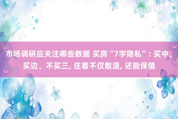 市场调研应关注哪些数据 买房“7字隐私”: 买中、买边、不买三, 住着不仅散漫, 还能保值