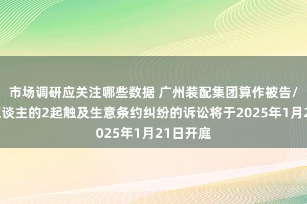 市场调研应关注哪些数据 广州装配集团算作被告/被上诉东谈主的2起触及生意条约纠纷的诉讼将于2025年1月21日开庭