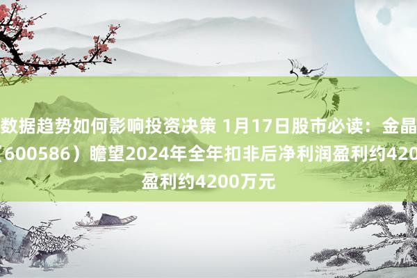 数据趋势如何影响投资决策 1月17日股市必读：金晶科技（600586）瞻望2024年全年扣非后净利润盈利约4200万元