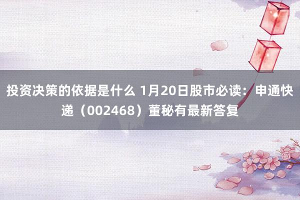 投资决策的依据是什么 1月20日股市必读：申通快递（002468）董秘有最新答复