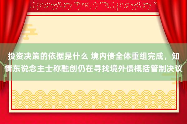 投资决策的依据是什么 境内债全体重组完成，知情东说念主士称融创仍在寻找境外债概括管制决议