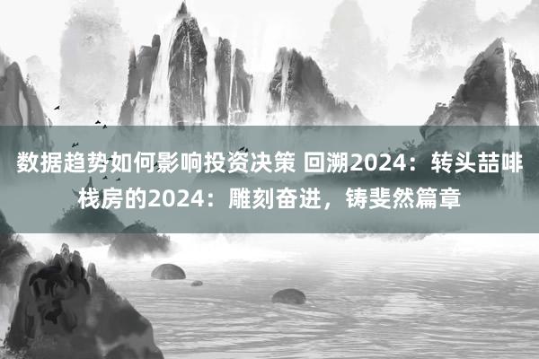 数据趋势如何影响投资决策 回溯2024：转头喆啡栈房的2024：雕刻奋进，铸斐然篇章