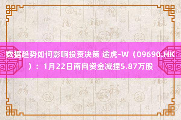 数据趋势如何影响投资决策 途虎-W（09690.HK）：1月22日南向资金减捏5.87万股