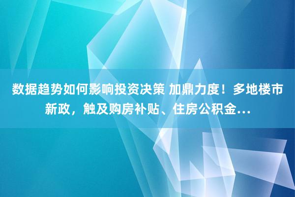 数据趋势如何影响投资决策 加鼎力度！多地楼市新政，触及购房补贴、住房公积金…