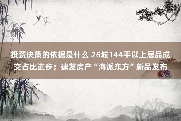 投资决策的依据是什么 26城144平以上居品成交占比进步；建发房产“海派东方”新品发布