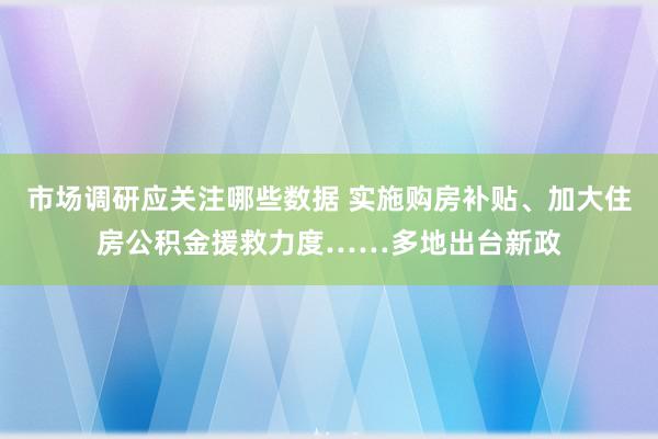 市场调研应关注哪些数据 实施购房补贴、加大住房公积金援救力度……多地出台新政