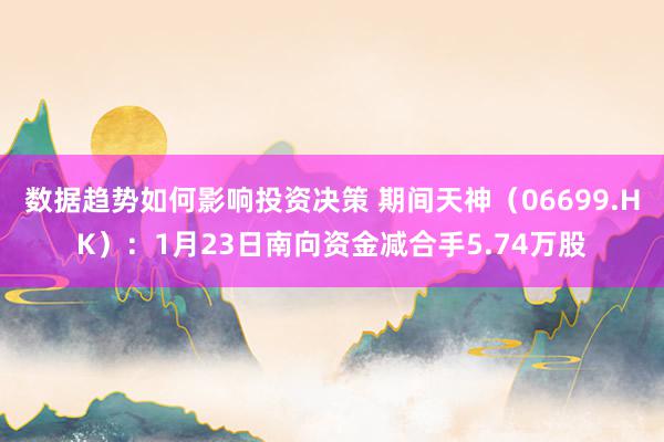 数据趋势如何影响投资决策 期间天神（06699.HK）：1月23日南向资金减合手5.74万股