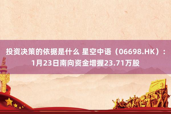 投资决策的依据是什么 星空中语（06698.HK）：1月23日南向资金增握23.71万股