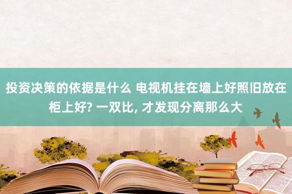 投资决策的依据是什么 电视机挂在墙上好照旧放在柜上好? 一双比, 才发现分离那么大