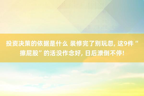 投资决策的依据是什么 装修完了别玩忽, 这9件“擦屁股”的活没作念好, 日后潦倒不停!