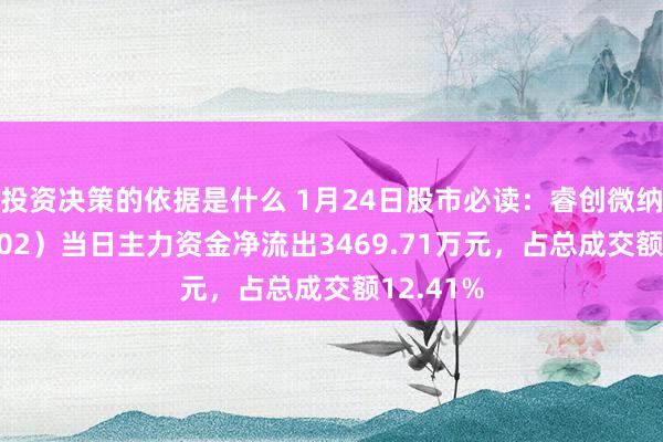 投资决策的依据是什么 1月24日股市必读：睿创微纳（688002）当日主力资金净流出3469.71万元，占总成交额12.41%