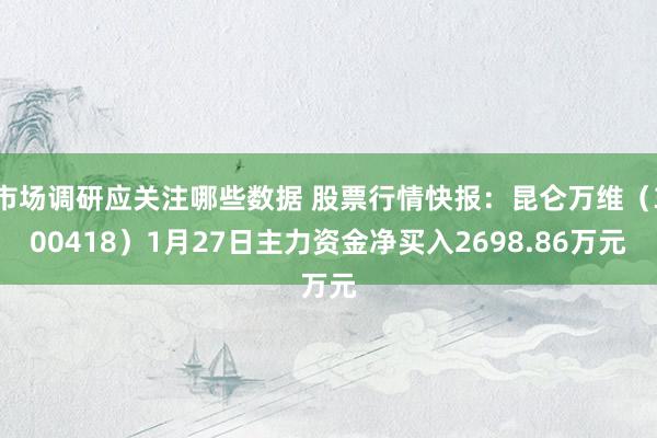 市场调研应关注哪些数据 股票行情快报：昆仑万维（300418）1月27日主力资金净买入2698.86万元