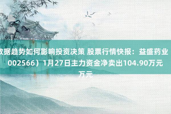 数据趋势如何影响投资决策 股票行情快报：益盛药业（002566）1月27日主力资金净卖出104.90万元