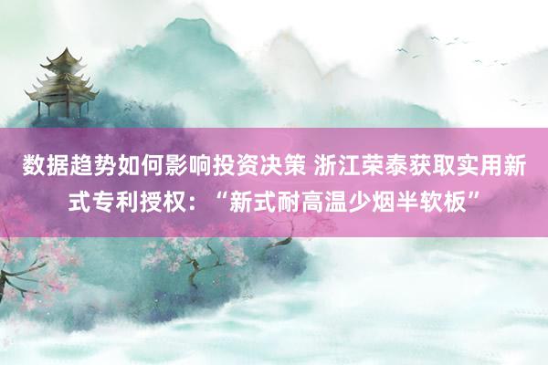 数据趋势如何影响投资决策 浙江荣泰获取实用新式专利授权：“新式耐高温少烟半软板”