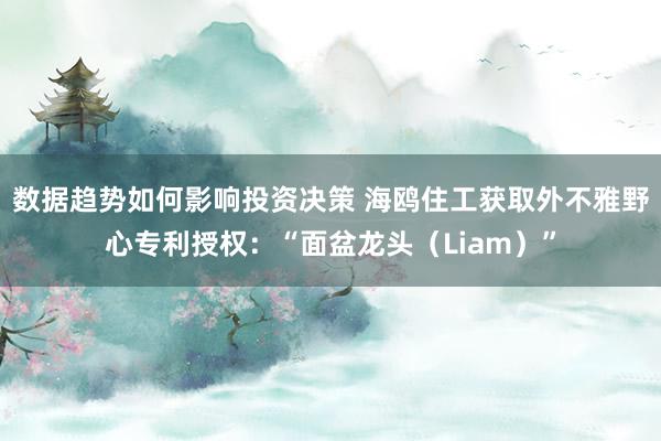 数据趋势如何影响投资决策 海鸥住工获取外不雅野心专利授权：“面盆龙头（Liam）”