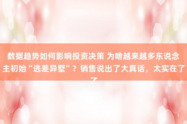 数据趋势如何影响投资决策 为啥越来越多东说念主初始“逃差异墅”？销售说出了大真话，太实在了