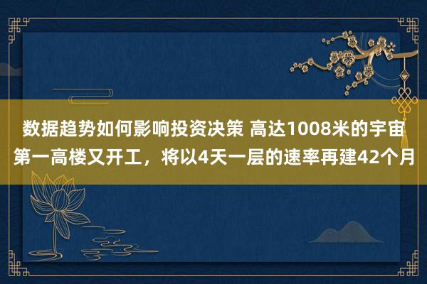 数据趋势如何影响投资决策 高达1008米的宇宙第一高楼又开工，将以4天一层的速率再建42个月