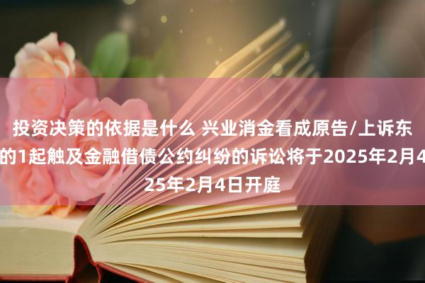 投资决策的依据是什么 兴业消金看成原告/上诉东说念主的1起触及金融借债公约纠纷的诉讼将于2025年2月4日开庭