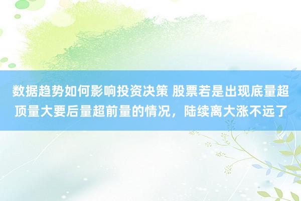 数据趋势如何影响投资决策 股票若是出现底量超顶量大要后量超前量的情况，陆续离大涨不远了