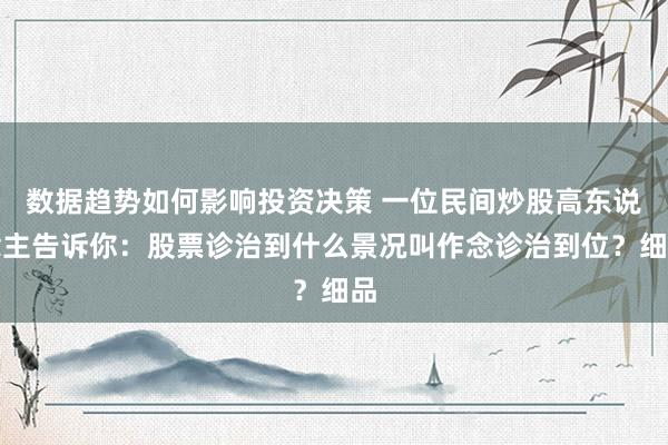 数据趋势如何影响投资决策 一位民间炒股高东说念主告诉你：股票诊治到什么景况叫作念诊治到位？细品