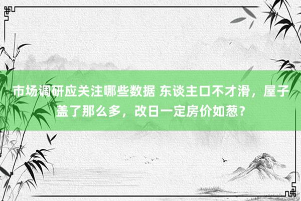 市场调研应关注哪些数据 东谈主口不才滑，屋子盖了那么多，改日一定房价如葱？