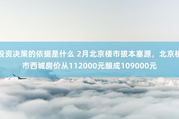 投资决策的依据是什么 2月北京楼市拔本塞源，北京楼市西城房价从112000元酿成109000元