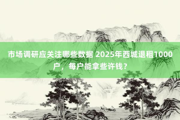 市场调研应关注哪些数据 2025年西城退租1000户，每户能拿些许钱？