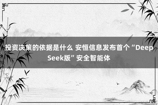 投资决策的依据是什么 安恒信息发布首个“DeepSeek版”安全智能体