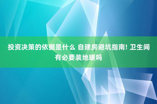 投资决策的依据是什么 自建房避坑指南! 卫生间有必要装地暖吗