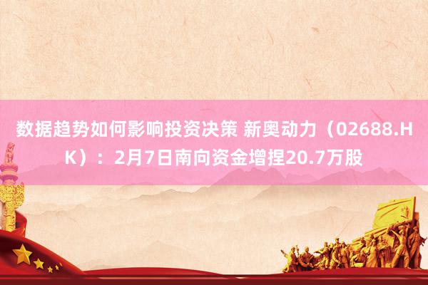 数据趋势如何影响投资决策 新奥动力（02688.HK）：2月7日南向资金增捏20.7万股