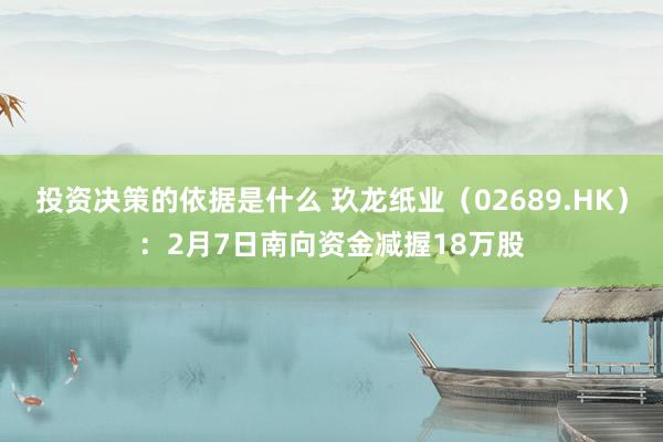 投资决策的依据是什么 玖龙纸业（02689.HK）：2月7日南向资金减握18万股