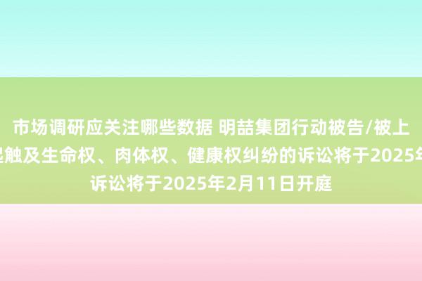 市场调研应关注哪些数据 明喆集团行动被告/被上诉东谈主的1起触及生命权、肉体权、健康权纠纷的诉讼将于2025年2月11日开庭