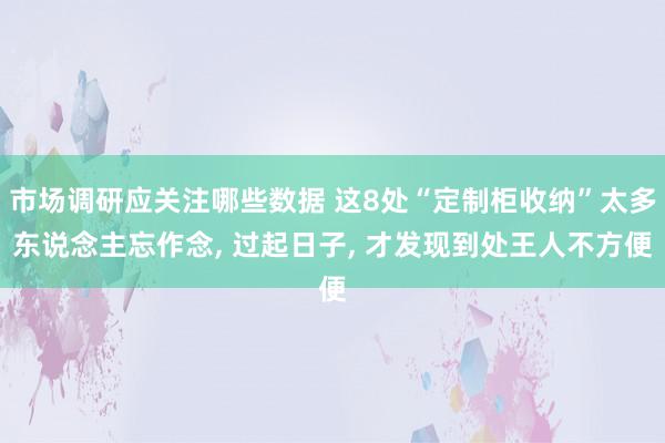 市场调研应关注哪些数据 这8处“定制柜收纳”太多东说念主忘作念, 过起日子, 才发现到处王人不方便