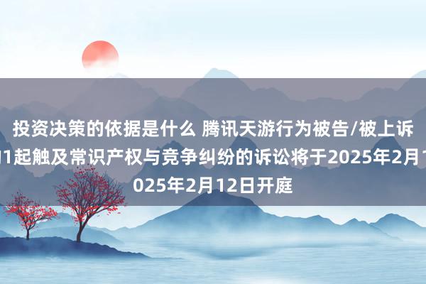 投资决策的依据是什么 腾讯天游行为被告/被上诉东谈主的1起触及常识产权与竞争纠纷的诉讼将于2025年2月12日开庭