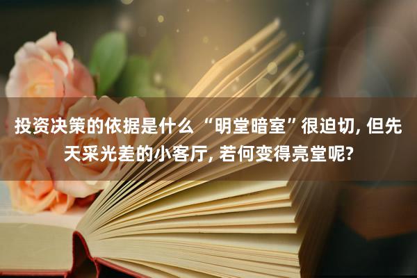 投资决策的依据是什么 “明堂暗室”很迫切, 但先天采光差的小客厅, 若何变得亮堂呢?