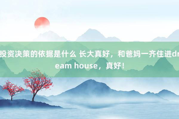 投资决策的依据是什么 长大真好，和爸妈一齐住进dream house，真好！