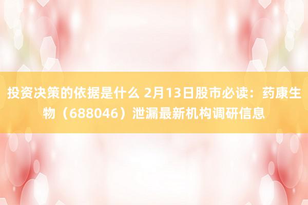 投资决策的依据是什么 2月13日股市必读：药康生物（688046）泄漏最新机构调研信息