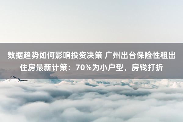 数据趋势如何影响投资决策 广州出台保险性租出住房最新计策：70%为小户型，房钱打折