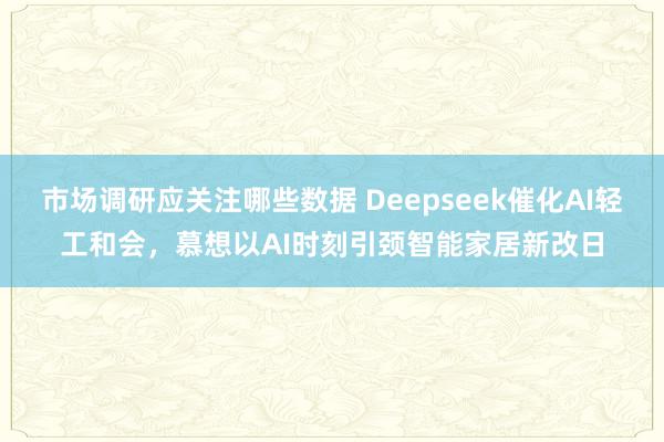 市场调研应关注哪些数据 Deepseek催化AI轻工和会，慕想以AI时刻引颈智能家居新改日