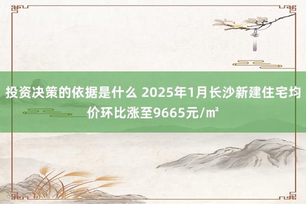 投资决策的依据是什么 2025年1月长沙新建住宅均价环比涨至9665元/㎡